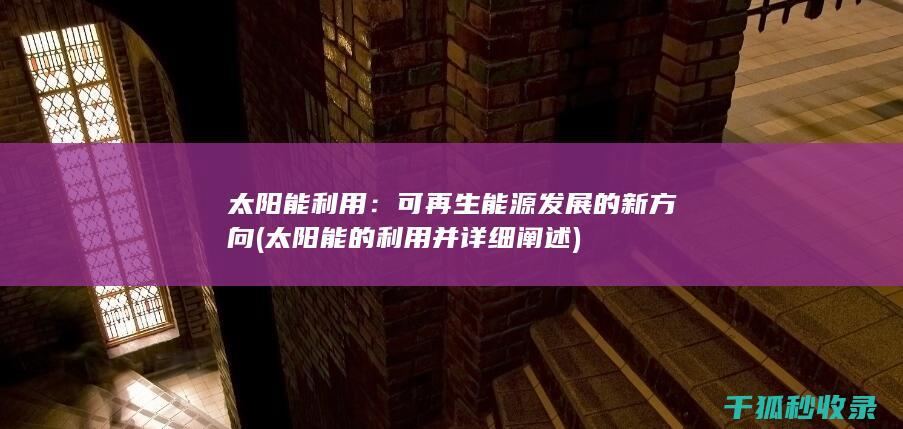 太阳能利用：可再生能源发展的新方向 (太阳能的利用并详细阐述)