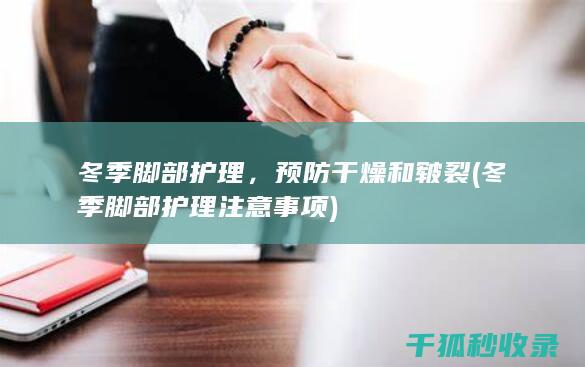 冬季脚部护理，预防干燥和皲裂 (冬季脚部护理注意事项)