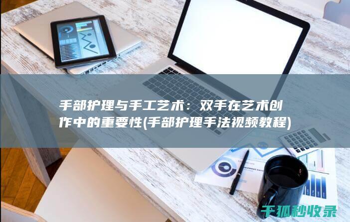 手部护理与手工艺术：双手在艺术创作中的重要性 (手部护理手法视频教程)