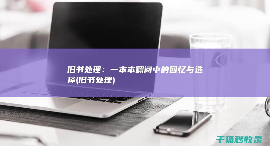 旧书处理：一本本翻阅中的回忆与选择 (旧书 处理)
