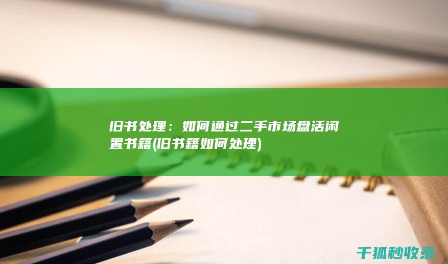 旧书处理：如何通过二手市场盘活闲置书籍 (旧书籍如何处理)