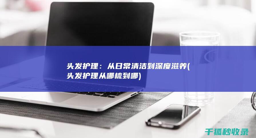 头发护理：从日常清洁到深度滋养 (头发护理从哪梳到哪)
