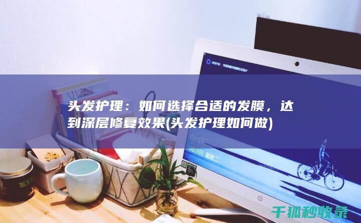 头发护理：如何选择合适的发膜，达到深层修复效果 (头发护理如何做)