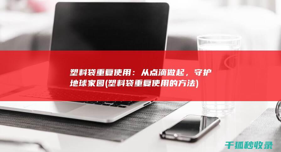 塑料袋重复使用：从点滴做起，守护地球家园 (塑料袋重复使用的方法)