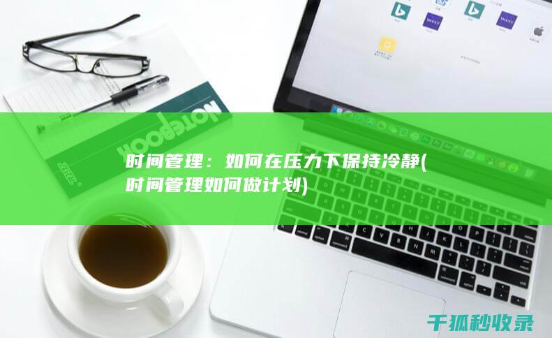 时间管理：如何在压力下保持冷静 (时间管理如何做计划)