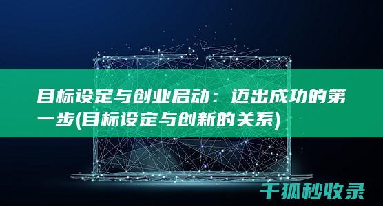 目标设定与创业启动：迈出成功的第一步 (目标设定与创新的关系)