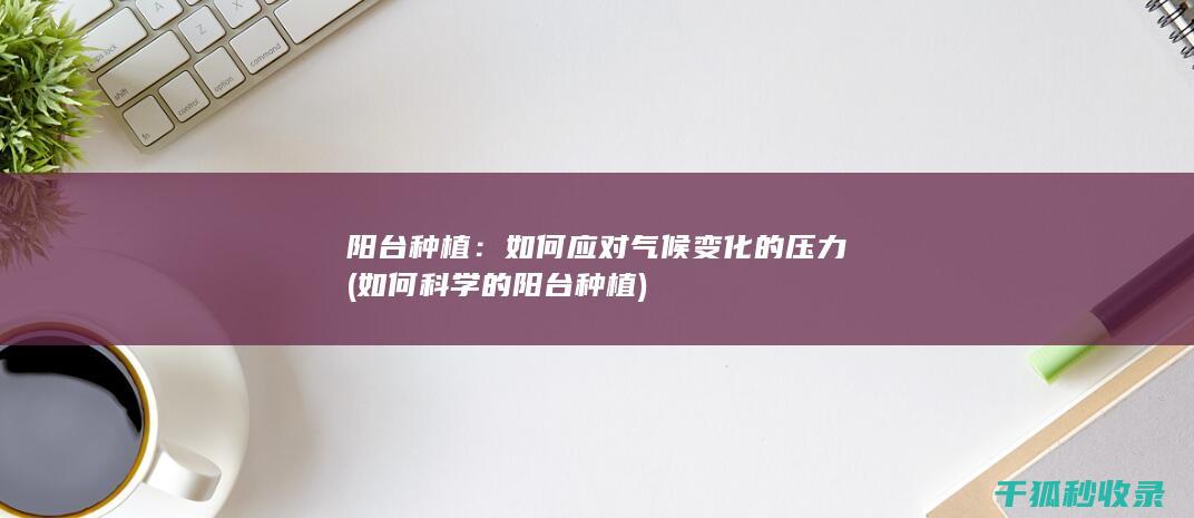 阳台种植：如何应对气候变化的压力 (如何科学的阳台种植)