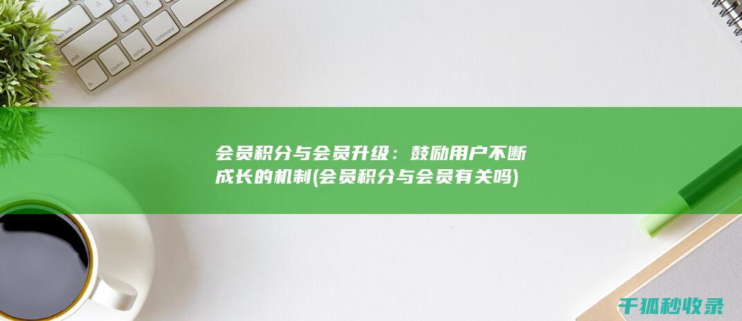 会员积分与会员升级：鼓励用户不断成长的机制 (会员积分与会员有关吗)