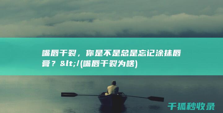 嘴唇干裂，你是不是总是忘记涂抹唇膏？</ (嘴唇干裂为啥)
