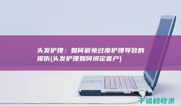 头发护理：如何避免过度护理导致的损伤 (头发护理如何绑定客户)
