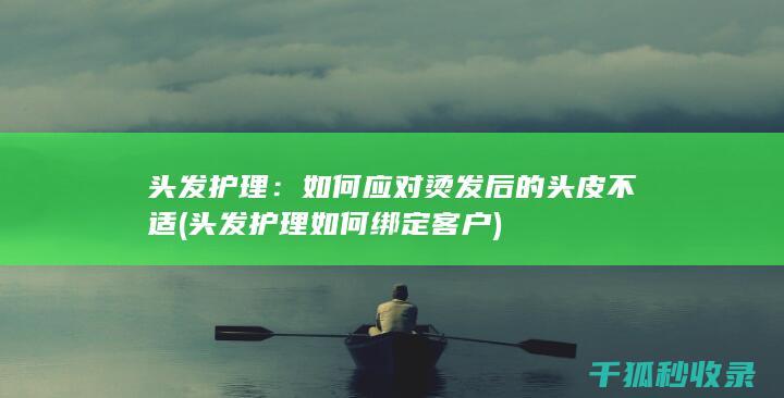 头发护理：如何应对烫发后的头皮不适 (头发护理如何绑定客户)