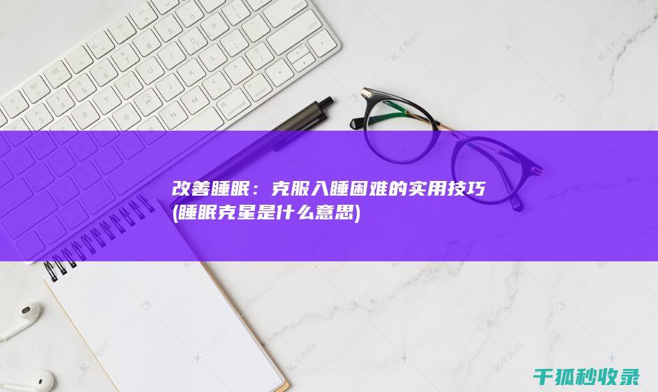 改善睡眠：克服入睡困难的实用技巧 (睡眠克星是什么意思)