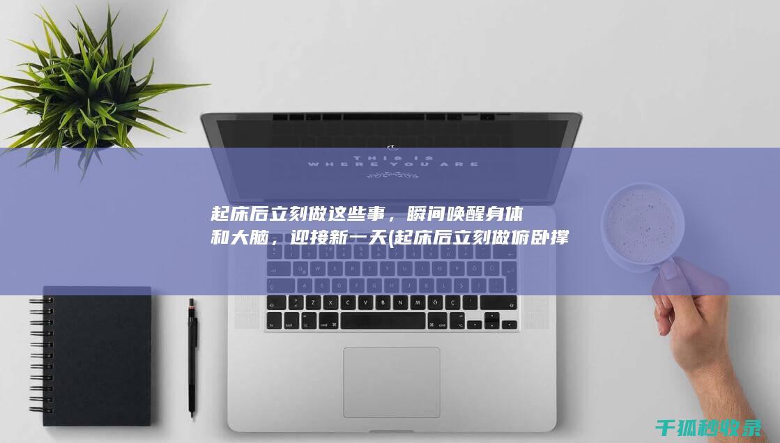 起床后立刻做这些事，瞬间唤醒身体和大脑，迎接新一天 (起床后立刻做俯卧撑)