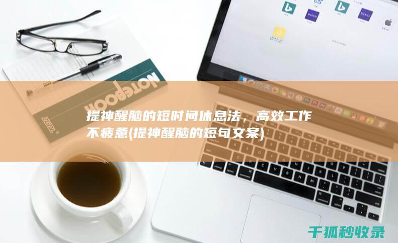 提神醒脑的短时间休息法，高效工作不疲惫 (提神醒脑的短句文案)