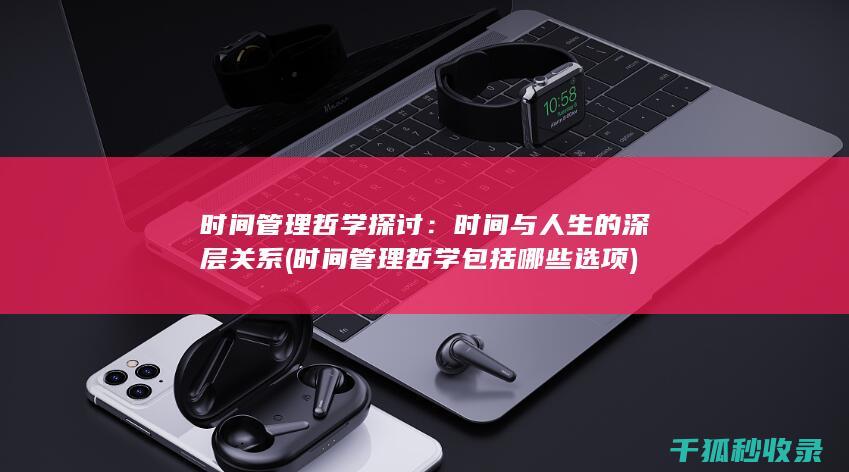 时间管理哲学探讨：时间与人生的深层关系 (时间管理哲学包括哪些选项)