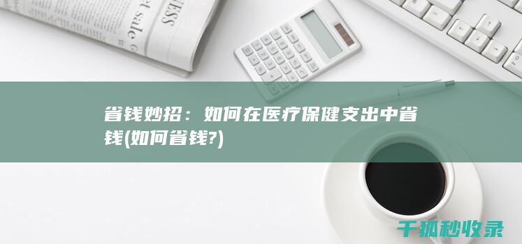 省钱妙招：如何在医疗保健支出中省钱 (如何省钱?)