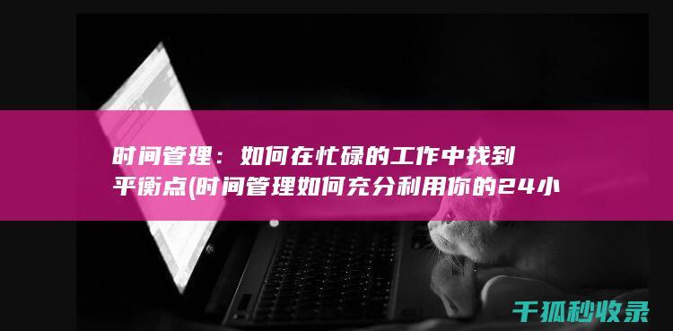 时间管理：如何在忙碌的工作中找到平衡点 (时间管理如何充分利用你的24小时)