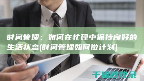 时间管理：如何在忙碌中保持良好的生活状态 (时间管理如何做计划)