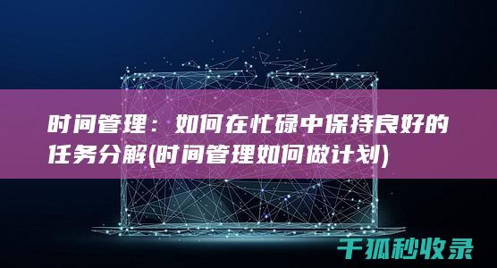 时间管理：如何在忙碌中保持良好的任务分解 (时间管理如何做计划)