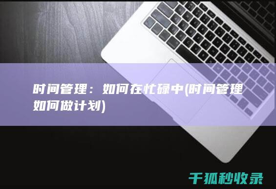 时间管理：如何在忙碌中 (时间管理如何做计划)