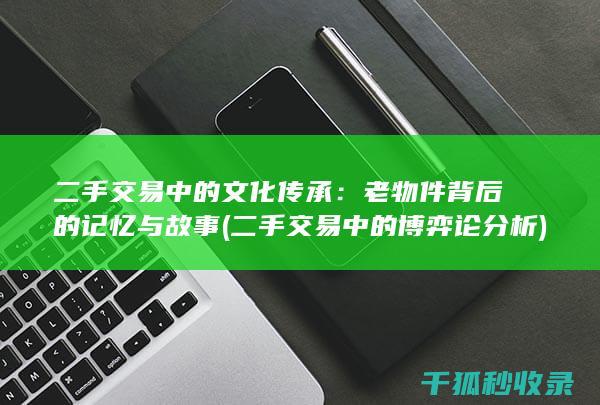 二手交易中的文化传承：老物件背后的记忆与故事 (二手交易中的博弈论分析)