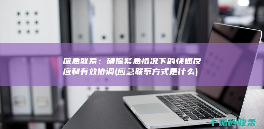 应急联系：确保紧急情况下的快速反应和有效协调 (应急联系方式是什么)