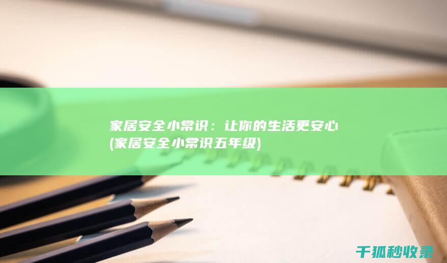 家居安全小常识：让你的生活更安心 (家居安全小常识五年级)