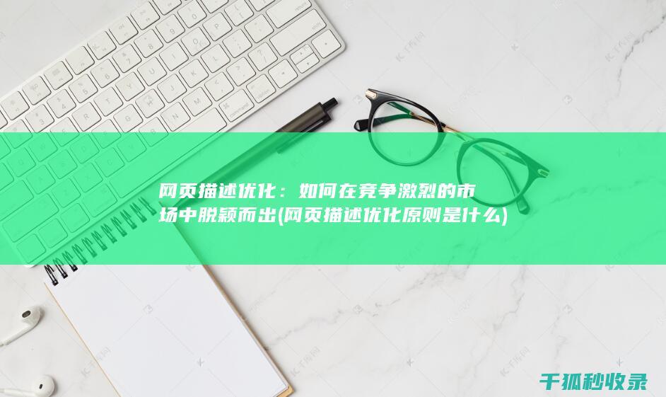 网页描述优化：如何在竞争激烈的市场中脱颖而出 (网页描述优化原则是什么)