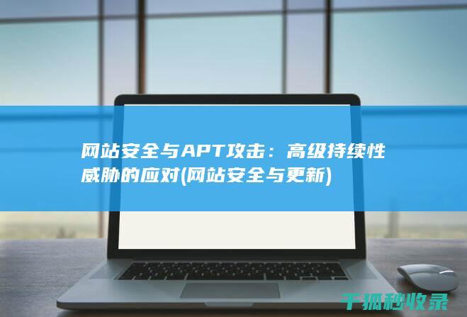 网站安全与APT攻击：高级持续性威胁的应对 (网站安全与更新)