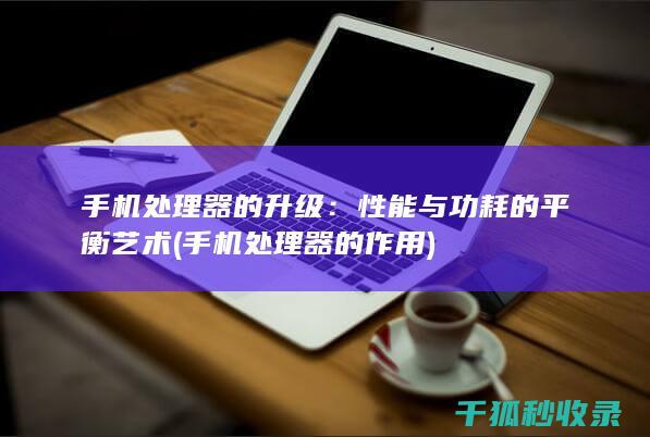 手机处理器的升级：性能与功耗的平衡艺术 (手机处理器的作用)